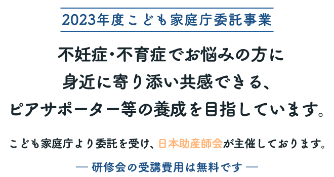 【2023年度こども家庭庁委託事業】不妊症･不育症でお悩みの方に身近に寄り添い共感できる、ピアサポーター等の養成を目指しています。