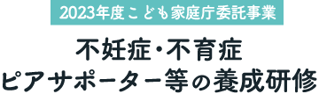 【2023年度こども家庭庁委託事業】不妊症･不育症ピアサポーター等の養成研修